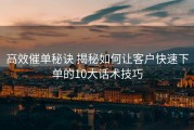 高效催单秘诀 揭秘如何让客户快速下单的10大话术技巧