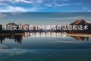 挽回女友必看 10个高情商话题和话术 轻松重建感情桥梁