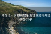  推荐给大家 棋牌娱乐 有透视挂吗开挂教程-知乎