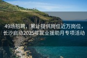 49场招聘，累计提供岗位近万岗位，长沙启动2025年就业援助月专项活动