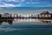 2023年健身卡活动话术揭秘 如何高效吸引会员必看技巧
