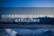 2023年股票网销技巧和话术揭秘 高效话术助你业绩翻倍