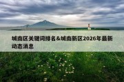 城南区关键词排名&amp;城南新区2026年最新动态消息