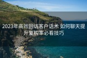 2023年高效回访客户话术 如何聊天提升复购率必看技巧