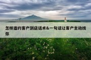 怎样邀约客户到店话术&amp;一句话让客户主动找你