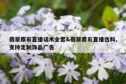 翡翠原石直播话术全套&amp;翡翠原石直播选料,支持定制饰品广告