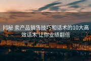 揭秘 卖产品销售技巧和话术的10大高效话术 让你业绩翻倍