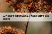 人力资源专员招聘话术&amp;人力资源招聘专员面试技巧