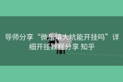 导师分享“微乐填大坑能开挂吗”详细开挂教程分享 知乎