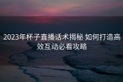 2023年杯子直播话术揭秘 如何打造高效互动必看攻略