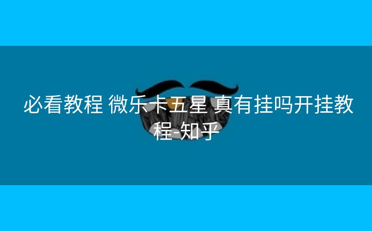  必看教程 微乐卡五星 真有挂吗开挂教程-知乎