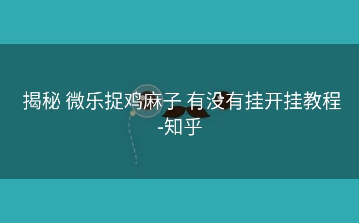  揭秘 微乐捉鸡麻子 有没有挂开挂教程-知乎