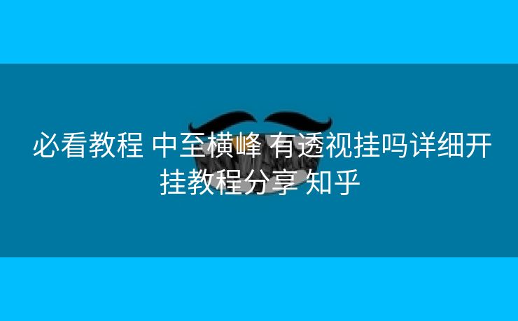  必看教程 中至横峰 有透视挂吗详细开挂教程分享 知乎