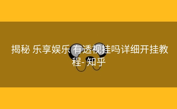  揭秘 乐享娱乐 有透视挂吗详细开挂教程- 知乎