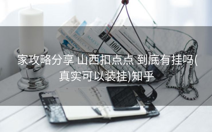  家攻略分享 山西扣点点 到底有挂吗(真实可以装挂)知乎