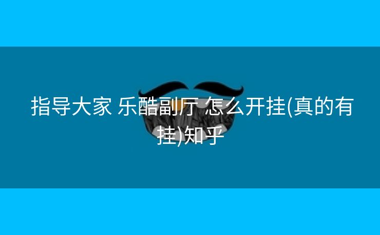 指导大家 乐酷副厅 怎么开挂(真的有挂)知乎 指导大家 乐酷副厅 怎么开挂(真的有挂)知乎