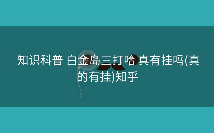 知识科普 白金岛三打哈 真有挂吗(真的有挂)知乎 知识科普 白金岛三打哈 真有挂吗(真的有挂)知乎