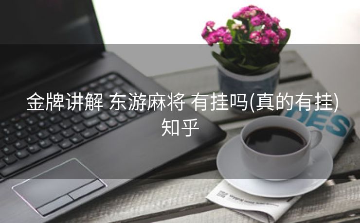 金牌讲解 东游麻将 有挂吗(真的有挂)知乎 金牌讲解 东游麻将 有挂吗(真的有挂)知乎