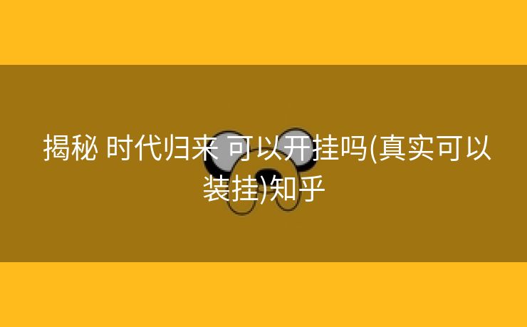  揭秘 时代归来 可以开挂吗(真实可以装挂)知乎