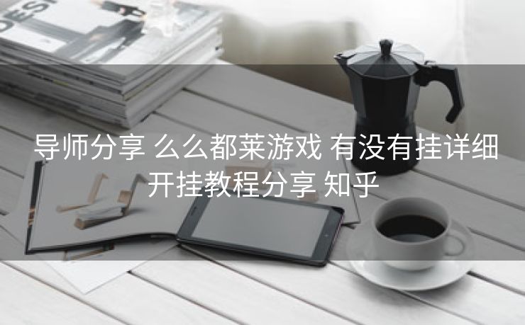  导师分享 么么都莱游戏 有没有挂详细开挂教程分享 知乎