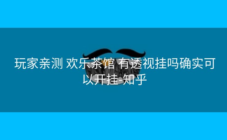 玩家亲测 欢乐茶馆 有透视挂吗确实可以开挂-知乎 玩家亲测 欢乐茶馆 有透视挂吗确实可以开挂-知乎