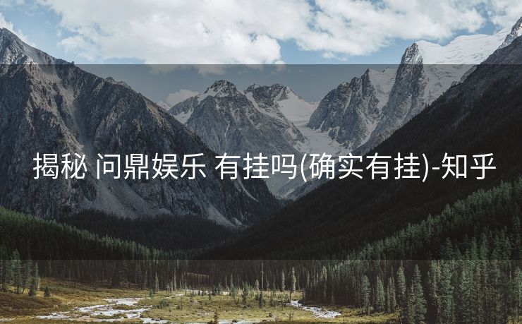 揭秘 问鼎娱乐 有挂吗(确实有挂)-知乎 揭秘 问鼎娱乐 有挂吗(确实有挂)-知乎