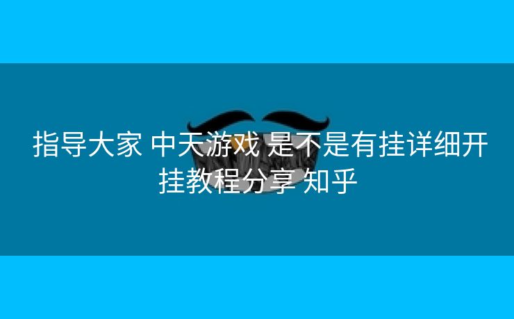  指导大家 中天游戏 是不是有挂详细开挂教程分享 知乎