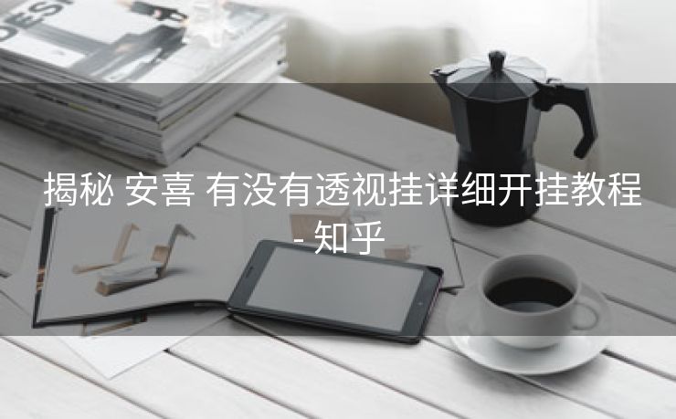  揭秘 安喜 有没有透视挂详细开挂教程- 知乎