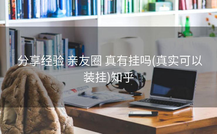  分享经验 亲友圈 真有挂吗(真实可以装挂)知乎