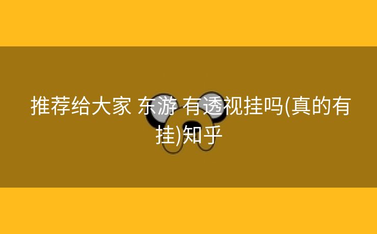 推荐给大家 东游 有透视挂吗(真的有挂)知乎 推荐给大家 东游 有透视挂吗(真的有挂)知乎