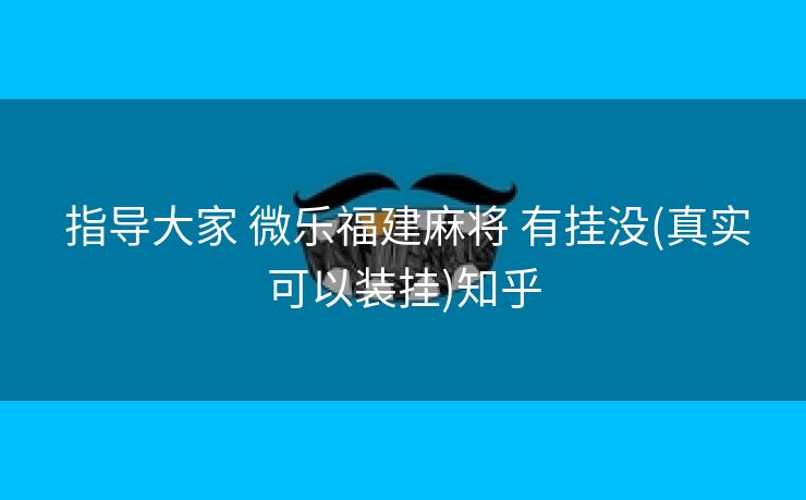  指导大家 微乐福建麻将 有挂没(真实可以装挂)知乎