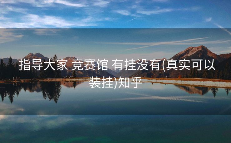  指导大家 竞赛馆 有挂没有(真实可以装挂)知乎
