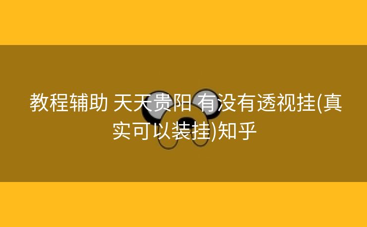  教程辅助 天天贵阳 有没有透视挂(真实可以装挂)知乎