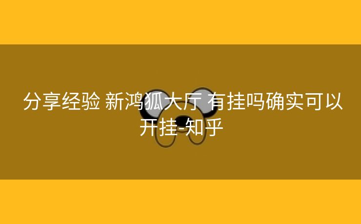  分享经验 新鸿狐大厅 有挂吗确实可以开挂-知乎
