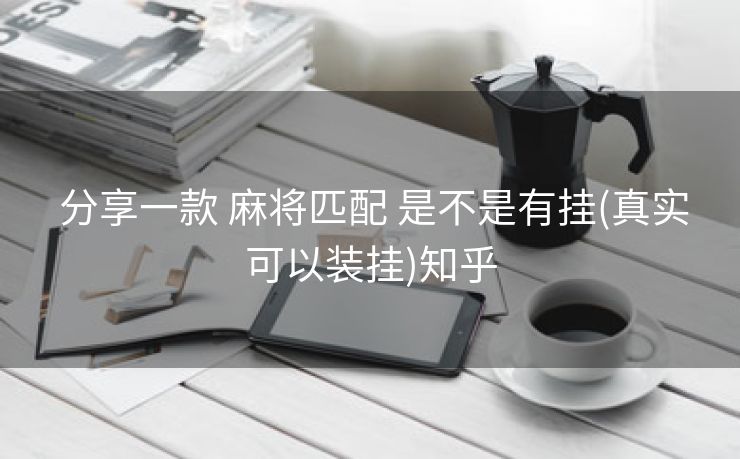 分享一款 麻将匹配 是不是有挂(真实可以装挂)知乎