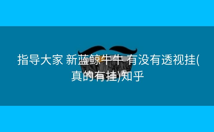  指导大家 新蓝鲸牛牛 有没有透视挂(真的有挂)知乎
