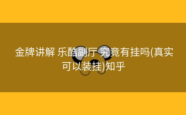  金牌讲解 乐酷副厅 究竟有挂吗(真实可以装挂)知乎