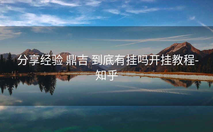 分享经验 鼎吉 到底有挂吗开挂教程-知乎 分享经验 鼎吉 到底有挂吗开挂教程-知乎
