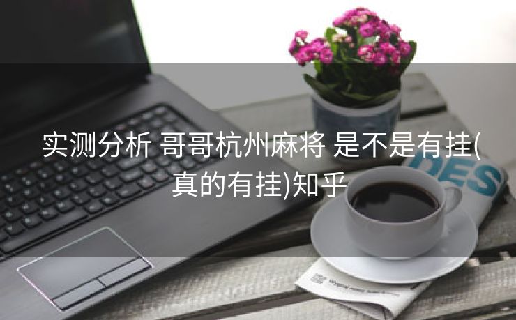  实测分析 哥哥杭州麻将 是不是有挂(真的有挂)知乎