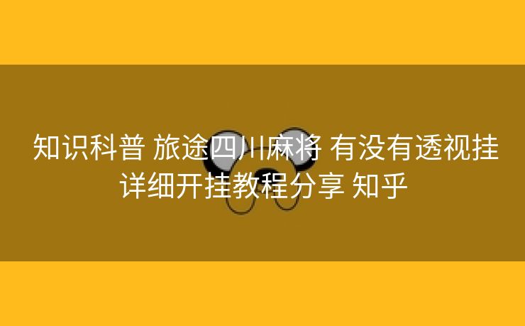 知识科普 旅途四川麻将 有没有透视挂详细开挂教程分享 知乎 知识科普 旅途四川麻将 有没有透视挂详细开挂教程分享 知乎