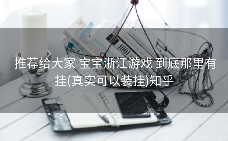 推荐给大家 宝宝浙江游戏 到底那里有挂(真实可以装挂)知乎 推荐给大家 宝宝浙江游戏 到底那里有挂(真实可以装挂)知乎