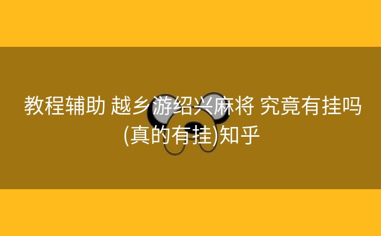  教程辅助 越乡游绍兴麻将 究竟有挂吗(真的有挂)知乎