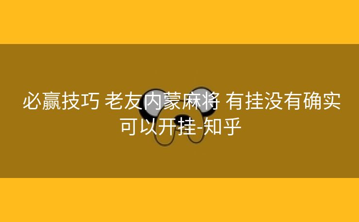 必赢技巧 老友内蒙麻将 有挂没有确实可以开挂-知乎 必赢技巧 老友内蒙麻将 有挂没有确实可以开挂-知乎