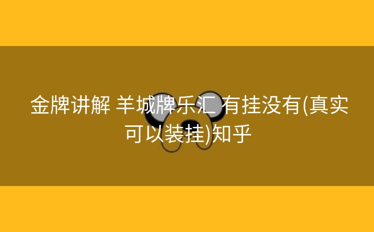 金牌讲解 羊城牌乐汇 有挂没有(真实可以装挂)知乎 金牌讲解 羊城牌乐汇 有挂没有(真实可以装挂)知乎