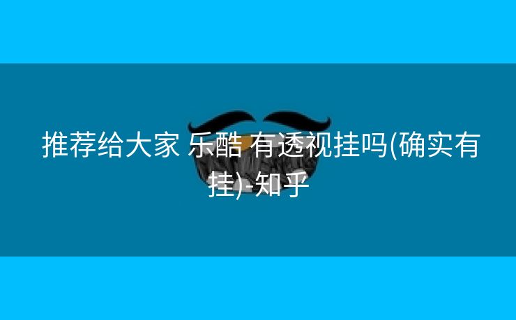  推荐给大家 乐酷 有透视挂吗(确实有挂)-知乎