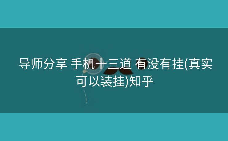 导师分享 手机十三道 有没有挂(真实可以装挂)知乎 导师分享 手机十三道 有没有挂(真实可以装挂)知乎