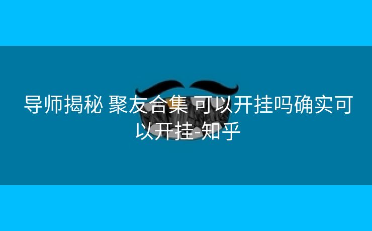 导师揭秘 聚友合集 可以开挂吗确实可以开挂-知乎 导师揭秘 聚友合集 可以开挂吗确实可以开挂-知乎