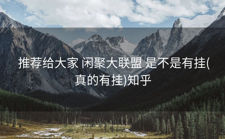 推荐给大家 闲聚大联盟 是不是有挂(真的有挂)知乎 推荐给大家 闲聚大联盟 是不是有挂(真的有挂)知乎