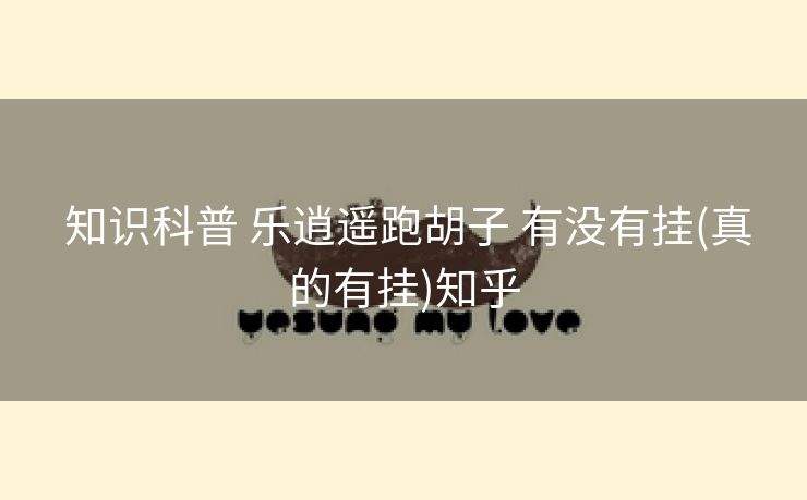 知识科普 乐逍遥跑胡子 有没有挂(真的有挂)知乎 知识科普 乐逍遥跑胡子 有没有挂(真的有挂)知乎