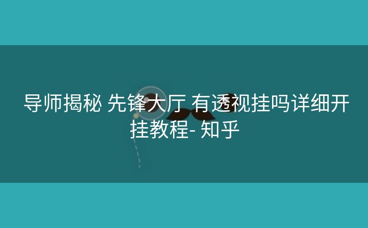 导师揭秘 先锋大厅 有透视挂吗详细开挂教程- 知乎 导师揭秘 先锋大厅 有透视挂吗详细开挂教程- 知乎